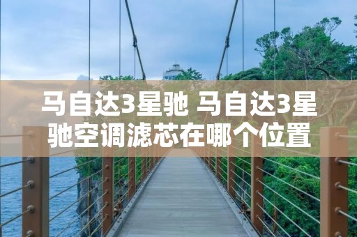 马自达3星驰 马自达3星驰空调滤芯在哪个位置