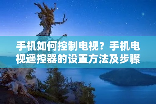 手机如何控制电视？手机电视遥控器的设置方法及步骤详解