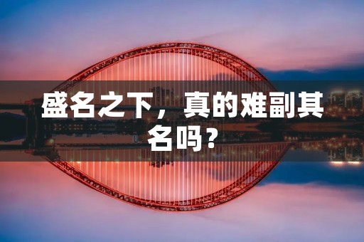 盛名之下,真的难副其名吗? 盛名之下,真的难副其名吗?