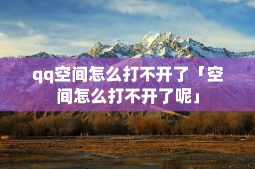 qq空间怎么打不开了「空间怎么打不开了呢」