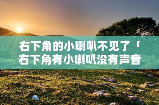 右下角的小喇叭不见了「右下角有小喇叭没有声音」