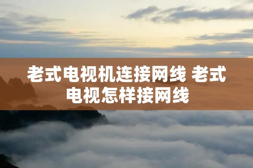 老式电视机连接网线 老式电视怎样接网线