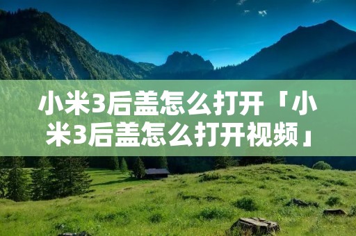 小米3后盖怎么打开「小米3后盖怎么打开视频」