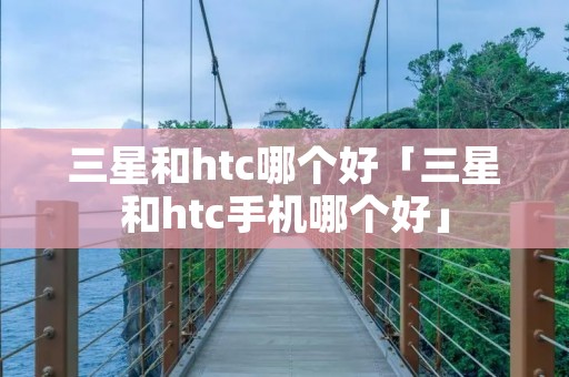 三星和htc哪个好「三星和htc手机哪个好」