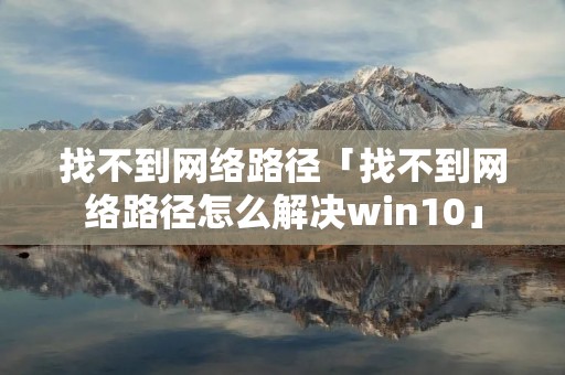 找不到网络路径「找不到网络路径怎么解决win10」