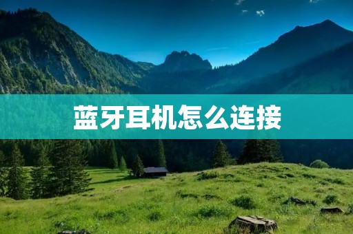 蓝牙耳机怎么连接：详细步骤与常见问题解答