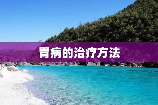 胃病的治疗方法：了解胃病，科学治疗，摆脱困扰