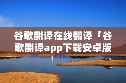 谷歌翻译在线翻译「谷歌翻译app下载安卓版」