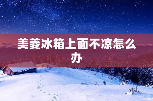 美菱冰箱上面不凉怎么办