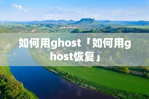 如何用ghost「如何用ghost恢复」 如何用ghost「如何用ghost恢复」