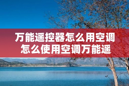 万能遥控器怎么用空调 怎么使用空调万能遥控器