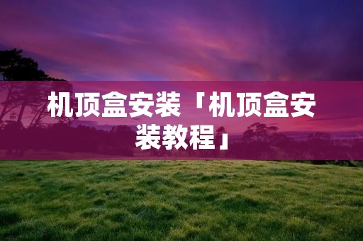 机顶盒安装「机顶盒安装教程」 机顶盒安装「机顶盒安装教程」