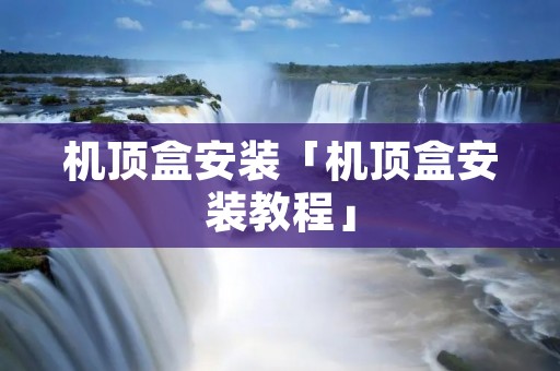 机顶盒安装「机顶盒安装教程」