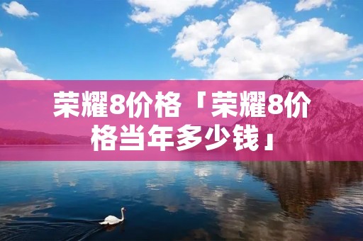 荣耀8价格「荣耀8价格当年多少钱」 荣耀8价格「荣耀8价格当年多少钱」
