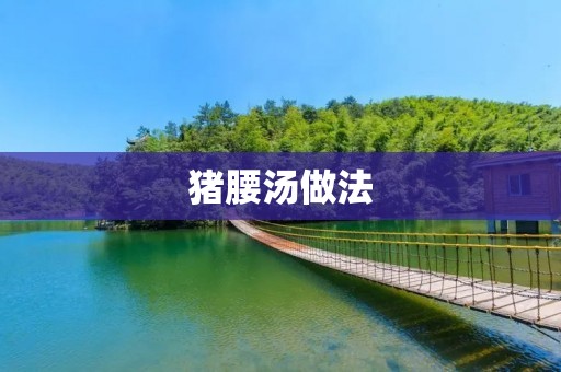 猪腰汤做法：家常美味，滋补健康
