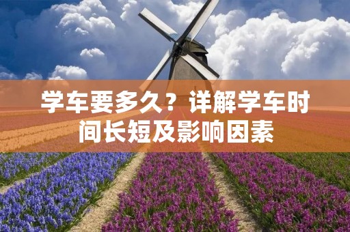 学车要多久?详解学车时间长短及影响因素 学车要多久?详解学车时间长短及影响因素