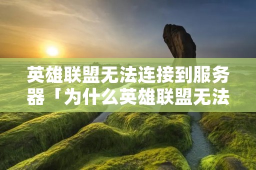 英雄联盟无法连接到服务器「为什么英雄联盟无法连接到服务器」 英雄联盟无法连接到服务器「为什么英雄联盟无法连接到服务器」