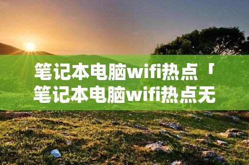 笔记本电脑wifi热点「笔记本电脑wifi热点无网络连接」 笔记本电脑wifi热点「笔记本电脑wifi热点无网络连接」