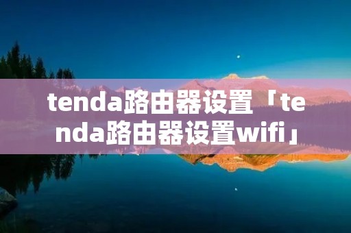 tenda路由器设置「tenda路由器设置wifi」
