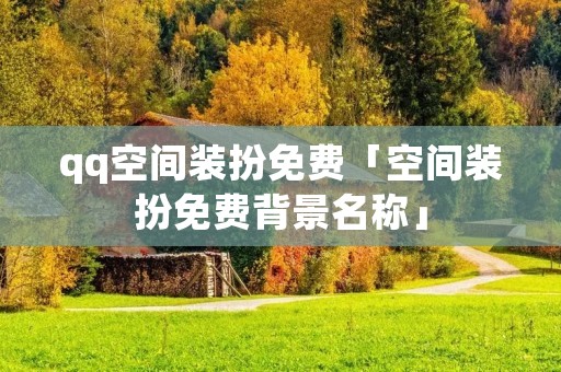 qq空间装扮免费「空间装扮免费背景名称」 qq空间装扮免费「空间装扮免费背景名称」
