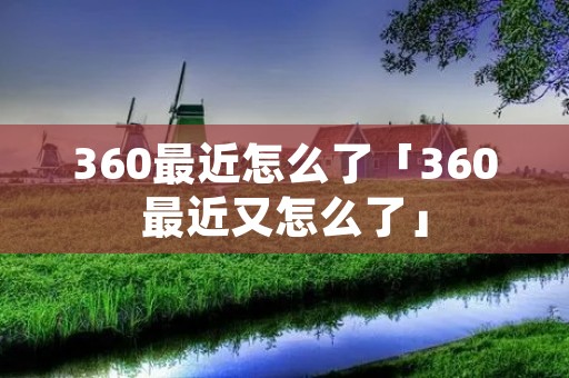 360最近怎么了「360最近又怎么了」