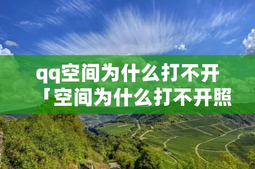 qq空间为什么打不开「空间为什么打不开照片」 qq空间为什么打不开「空间为什么打不开照片」