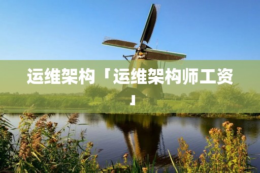 运维架构「运维架构师工资」