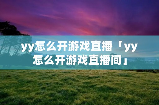 yy怎么开游戏直播「yy怎么开游戏直播间」