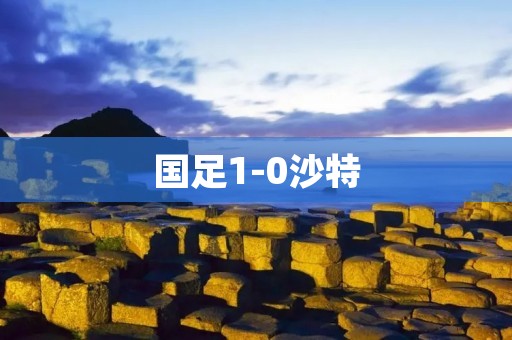 国足1-0沙特:强强对话中国足力挫沙特,实现胜利! 国足1-0沙特:强强对话中国足力挫沙特,实现胜利!