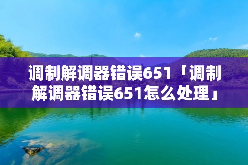 调制解调器错误651「调制解调器错误651怎么处理」 调制解调器错误651「调制解调器错误651怎么处理」