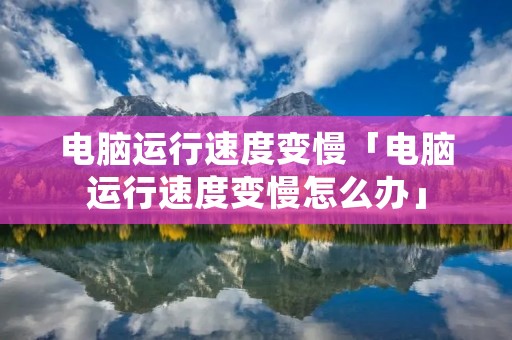 电脑运行速度变慢「电脑运行速度变慢怎么办」 电脑运行速度变慢「电脑运行速度变慢怎么办」