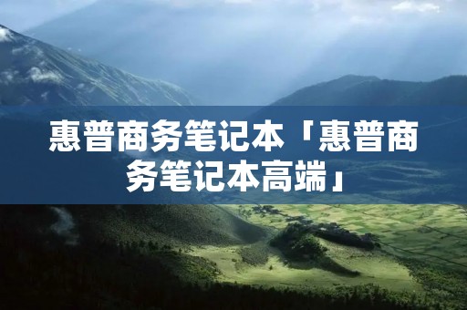 惠普商务笔记本「惠普商务笔记本高端」