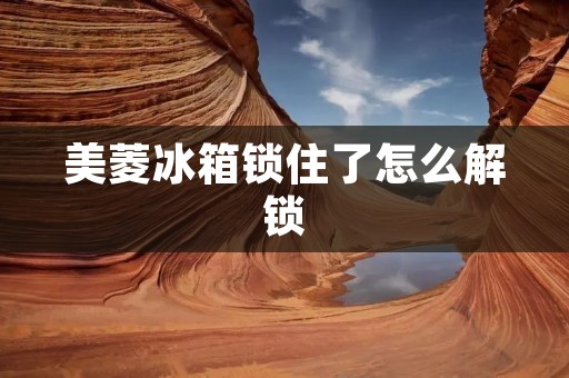 美菱冰箱锁住了怎么解锁 美菱冰箱锁住了怎么解锁