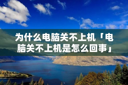 为什么电脑关不上机「电脑关不上机是怎么回事」