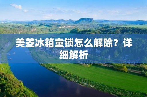 美菱冰箱童锁怎么解除?详细解析 美菱冰箱童锁怎么解除?详细解析