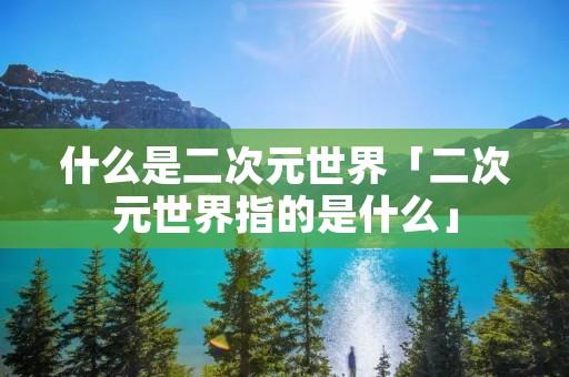 什么是二次元世界「二次元世界指的是什么」 什么是二次元世界「二次元世界指的是什么」