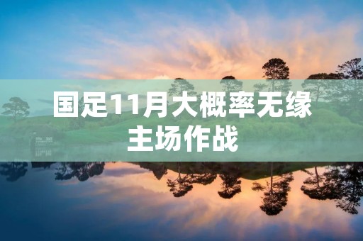 国足11月大概率无缘主场作战 国足11月大概率无缘主场作战