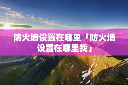 防火墙设置在哪里「防火墙设置在哪里找」 防火墙设置在哪里「防火墙设置在哪里找」