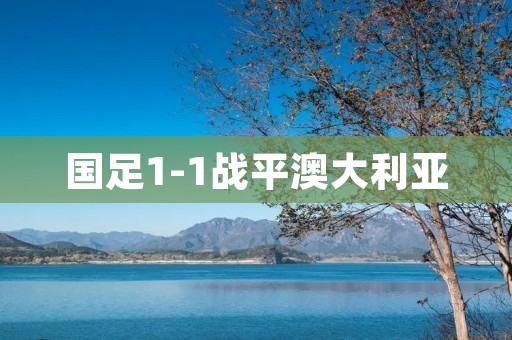 国足1-1战平澳大利亚:备战世界杯预选赛激战,点燃中国足球热情 国足1-1战平澳大利亚:备战世界杯预选赛激战,点燃中国足球热情