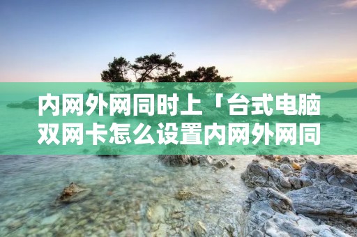 内网外网同时上「台式电脑双网卡怎么设置内网外网同时上」 内网外网同时上「台式电脑双网卡怎么设置内网外网同时上」