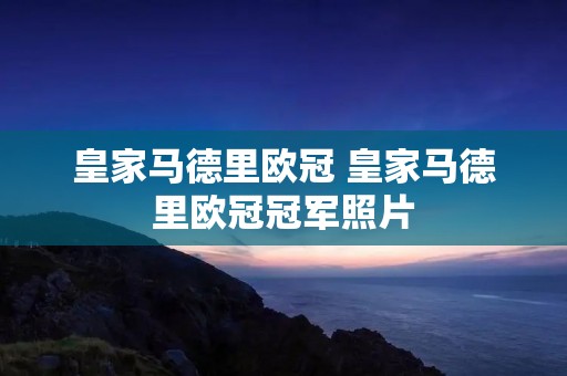 皇家马德里欧冠 皇家马德里欧冠冠军照片 皇家马德里欧冠 皇家马德里欧冠冠军照片