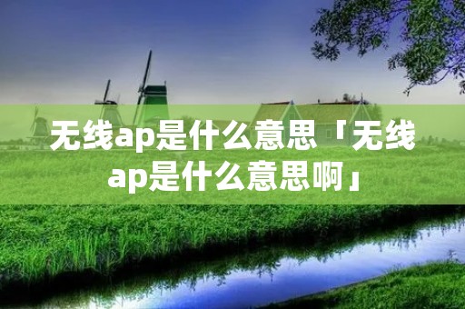 无线ap是什么意思「无线ap是什么意思啊」 无线ap是什么意思「无线ap是什么意思啊」
