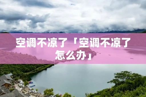 空调不凉了「空调不凉了怎么办」 空调不凉了「空调不凉了怎么办」
