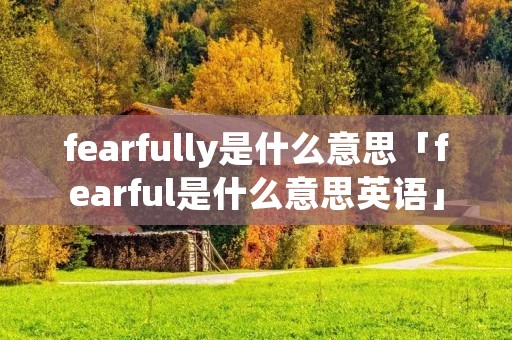 fearfully是什么意思「fearful是什么意思英语」