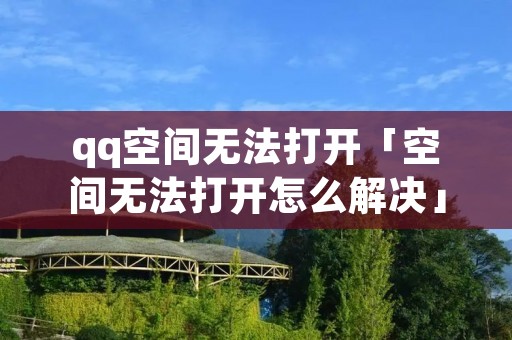 qq空间无法打开「空间无法打开怎么解决」 qq空间无法打开「空间无法打开怎么解决」