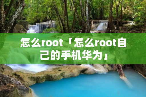 怎么root「怎么root自己的手机华为」