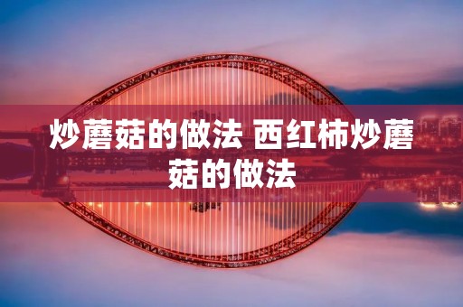 炒蘑菇的做法 西红柿炒蘑菇的做法