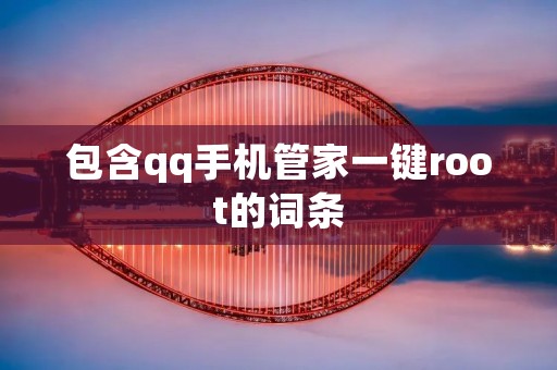 包含qq手机管家一键root的词条 包含qq手机管家一键root的词条