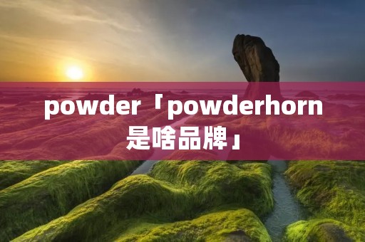 powder「powderhorn是啥品牌」