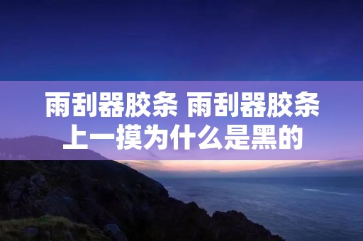 雨刮器胶条 雨刮器胶条上一摸为什么是黑的 雨刮器胶条 雨刮器胶条上一摸为什么是黑的